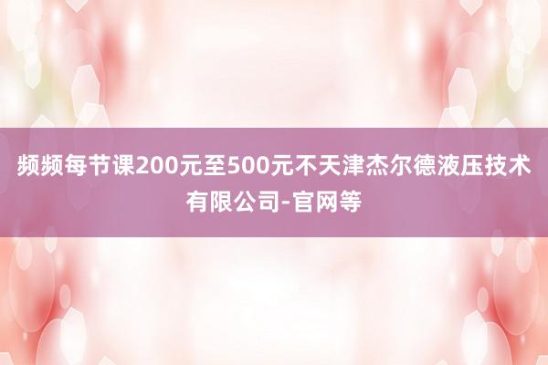 频频每节课200元至500元不天津杰尔德液压技术有限公司-官网等