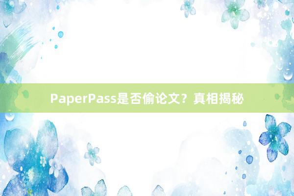 PaperPass是否偷论文？真相揭秘