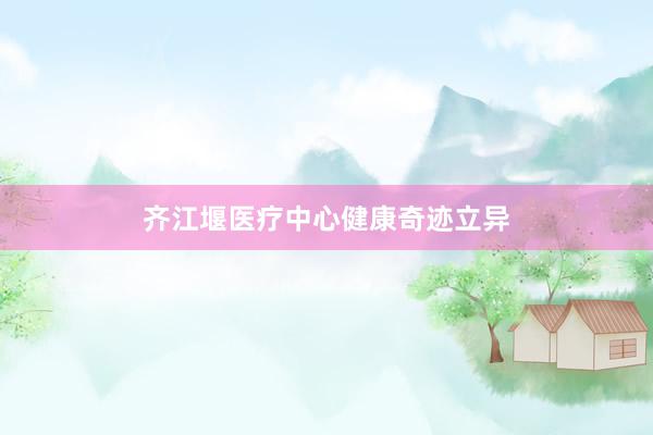 齐江堰医疗中心健康奇迹立异