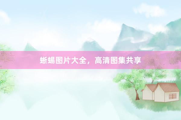 蜥蜴图片大全，高清图集共享