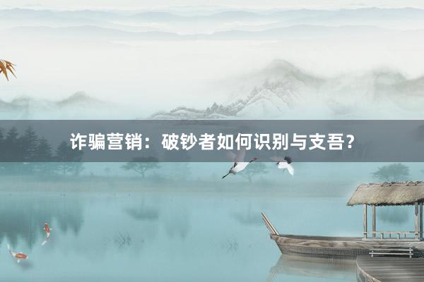 诈骗营销：破钞者如何识别与支吾？